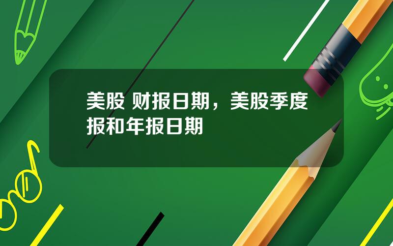 美股 财报日期，美股季度报和年报日期